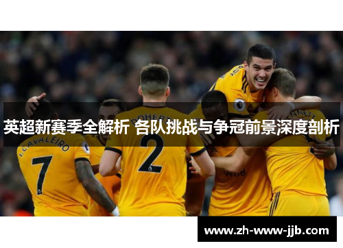 英超新赛季全解析 各队挑战与争冠前景深度剖析