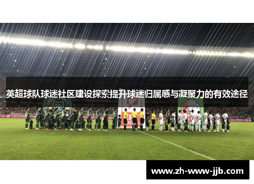 英超球队球迷社区建设探索提升球迷归属感与凝聚力的有效途径