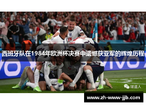 西班牙队在1984年欧洲杯决赛中遗憾获亚军的辉煌历程