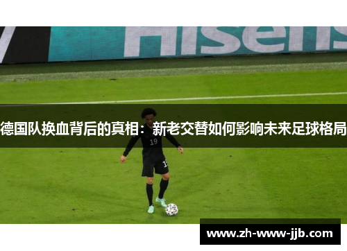德国队换血背后的真相：新老交替如何影响未来足球格局
