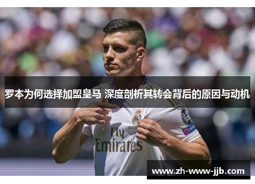 罗本为何选择加盟皇马 深度剖析其转会背后的原因与动机