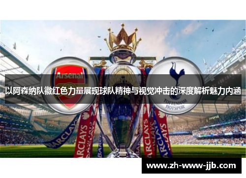 以阿森纳队徽红色力量展现球队精神与视觉冲击的深度解析魅力内涵