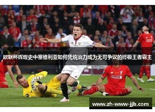 欧联杯辉煌史中塞维利亚如何凭统治力成为无可争议的终极王者霸主