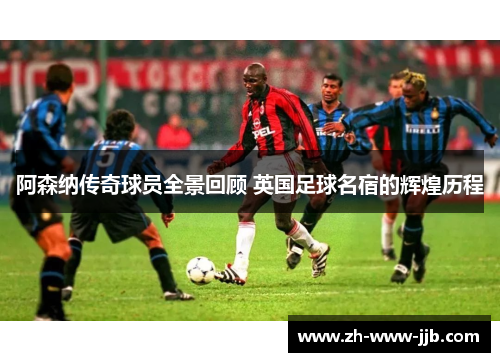 阿森纳传奇球员全景回顾 英国足球名宿的辉煌历程
