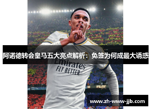 阿诺德转会皇马五大亮点解析：免签为何成最大诱惑