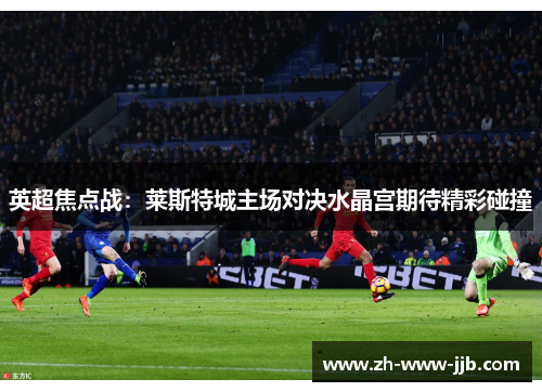英超焦点战：莱斯特城主场对决水晶宫期待精彩碰撞