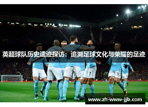 英超球队历史遗迹探访：追溯足球文化与荣耀的足迹