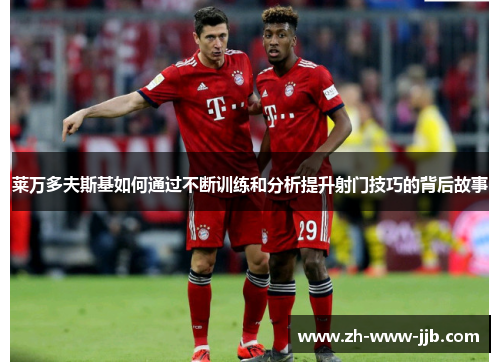 莱万多夫斯基如何通过不断训练和分析提升射门技巧的背后故事