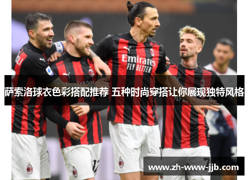 萨索洛球衣色彩搭配推荐 五种时尚穿搭让你展现独特风格 萨索洛球衣色彩搭配推荐 五种时尚穿搭让你展现独特风格