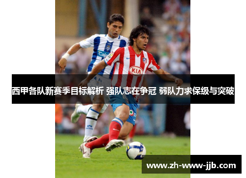 西甲各队新赛季目标解析 强队志在争冠 弱队力求保级与突破