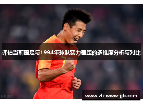 评估当前国足与1994年球队实力差距的多维度分析与对比 评估当前国足与1994年球队实力差距的多维度分析与对比