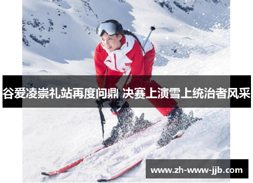 谷爱凌崇礼站再度问鼎 决赛上演雪上统治者风采