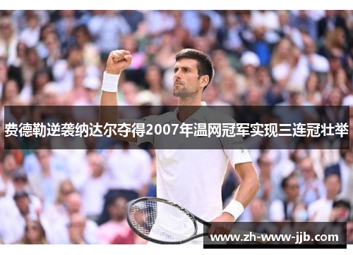 费德勒逆袭纳达尔夺得2007年温网冠军实现三连冠壮举