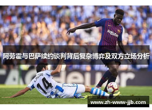 阿劳霍与巴萨续约谈判背后复杂博弈及双方立场分析 阿劳霍与巴萨续约谈判背后复杂博弈及双方立场分析
