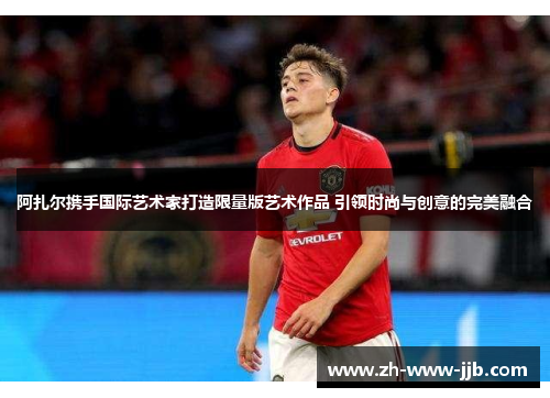 阿扎尔携手国际艺术家打造限量版艺术作品 引领时尚与创意的完美融合