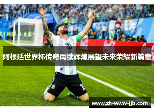 阿根廷世界杯传奇再续辉煌展望未来荣耀新篇章 阿根廷世界杯传奇再续辉煌展望未来荣耀新篇章