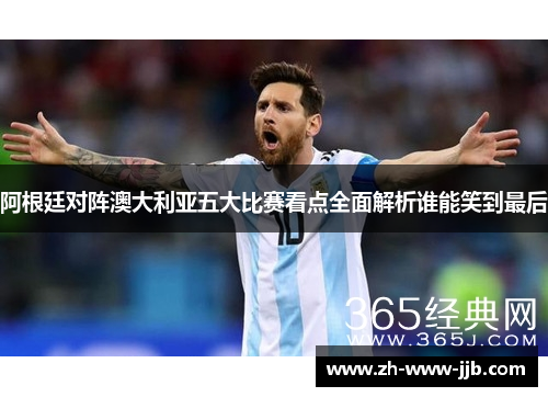 阿根廷对阵澳大利亚五大比赛看点全面解析谁能笑到最后