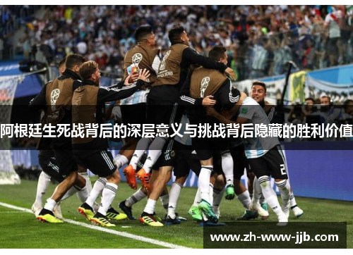 阿根廷生死战背后的深层意义与挑战背后隐藏的胜利价值