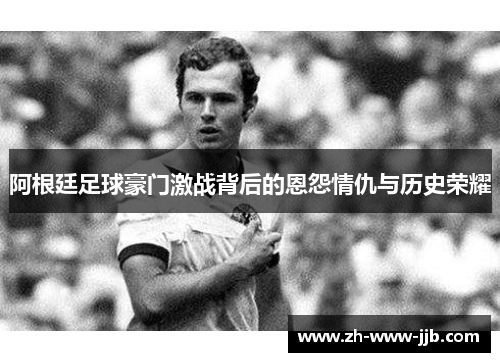 阿根廷足球豪门激战背后的恩怨情仇与历史荣耀