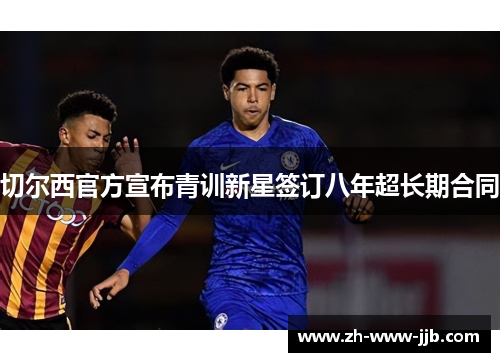 切尔西官方宣布青训新星签订八年超长期合同 切尔西官方宣布青训新星签订八年超长期合同