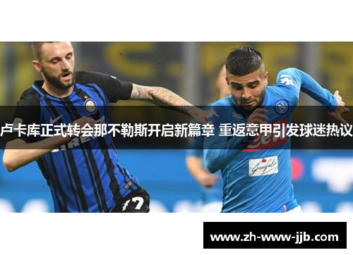 卢卡库正式转会那不勒斯开启新篇章 重返意甲引发球迷热议 卢卡库正式转会那不勒斯开启新篇章 重返意甲引发球迷热议