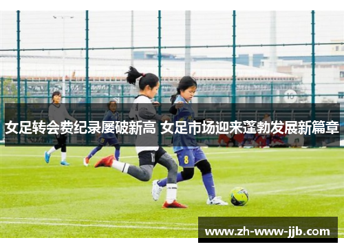 女足转会费纪录屡破新高 女足市场迎来蓬勃发展新篇章 女足转会费纪录屡破新高 女足市场迎来蓬勃发展新篇章
