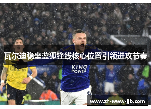 瓦尔迪稳坐蓝狐锋线核心位置引领进攻节奏 瓦尔迪稳坐蓝狐锋线核心位置引领进攻节奏