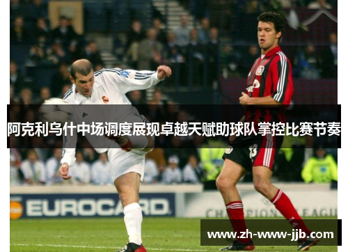 阿克利乌什中场调度展现卓越天赋助球队掌控比赛节奏