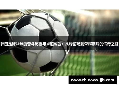 韩国足球队长的奋斗历程与卓越成就：从绿茵场到荣耀巅峰的传奇之路