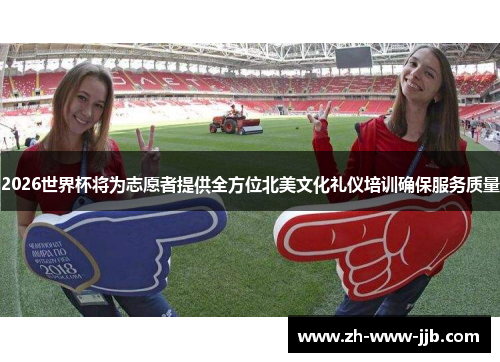 2026世界杯将为志愿者提供全方位北美文化礼仪培训确保服务质量