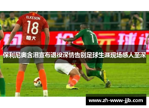 保利尼奥含泪宣布退役深情告别足球生涯现场感人至深