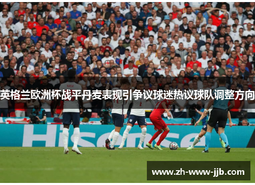 英格兰欧洲杯战平丹麦表现引争议球迷热议球队调整方向