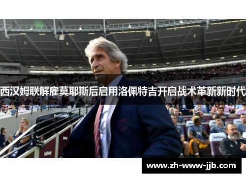西汉姆联解雇莫耶斯后启用洛佩特吉开启战术革新新时代 西汉姆联解雇莫耶斯后启用洛佩特吉开启战术革新新时代
