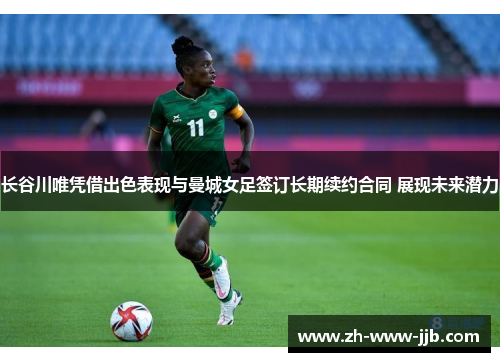 长谷川唯凭借出色表现与曼城女足签订长期续约合同 展现未来潜力