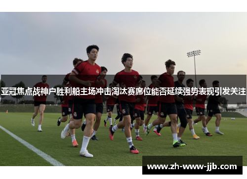 亚冠焦点战神户胜利船主场冲击淘汰赛席位能否延续强势表现引发关注 亚冠焦点战神户胜利船主场冲击淘汰赛席位能否延续强势表现引发关注