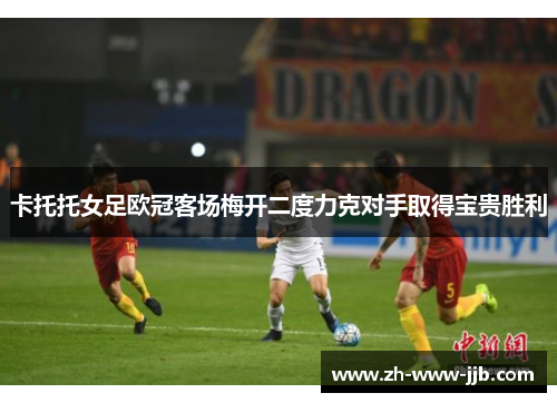卡托托女足欧冠客场梅开二度力克对手取得宝贵胜利 卡托托女足欧冠客场梅开二度力克对手取得宝贵胜利