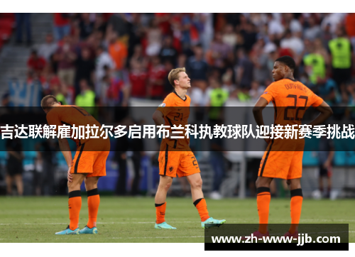 吉达联解雇加拉尔多启用布兰科执教球队迎接新赛季挑战 吉达联解雇加拉尔多启用布兰科执教球队迎接新赛季挑战