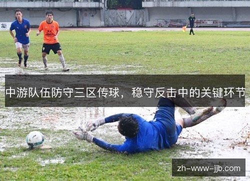中游队伍防守三区传球,稳守反击中的关键环节 中游队伍防守三区传球,稳守反击中的关键环节