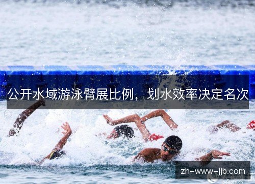 公开水域游泳臂展比例,划水效率决定名次 公开水域游泳臂展比例,划水效率决定名次